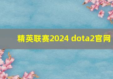 精英联赛2024 dota2官网